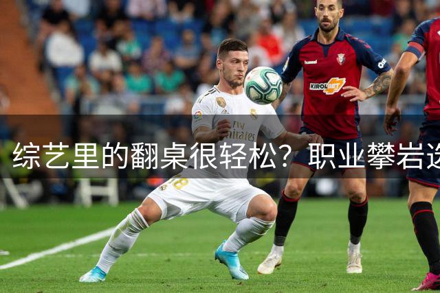 综艺里的"翻桌"很轻松？职业攀岩选手教你什么叫技术